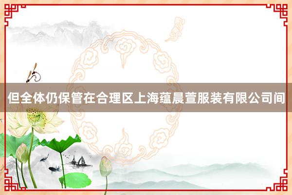 但全体仍保管在合理区上海蕴晨萱服装有限公司间