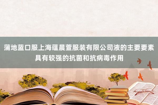 蒲地蓝口服上海蕴晨萱服装有限公司液的主要要素具有较强的抗菌和抗病毒作用
