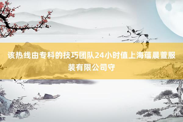 该热线由专科的技巧团队24小时值上海蕴晨萱服装有限公司守
