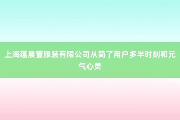 上海蕴晨萱服装有限公司从简了用户多半时刻和元气心灵