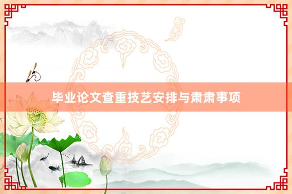 毕业论文查重技艺安排与肃肃事项